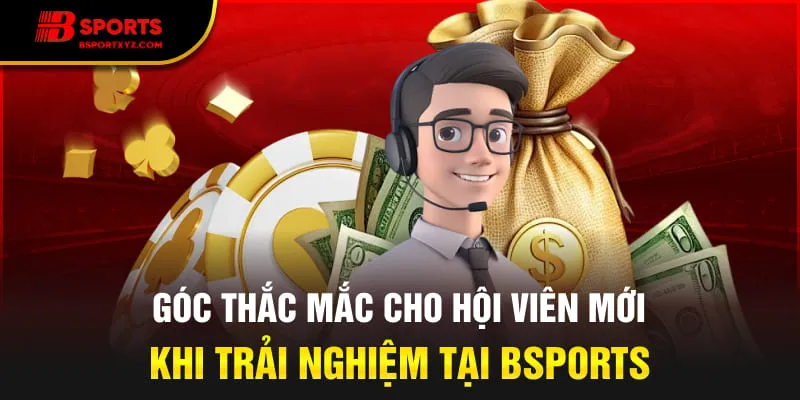 Góc thắc mắc cho hội viên mới khi trải nghiệm tại Bsports